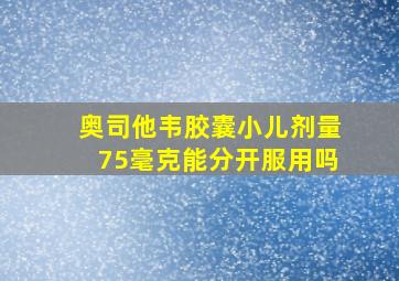 奥司他韦胶囊小儿剂量75毫克能分开服用吗