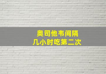 奥司他韦间隔几小时吃第二次