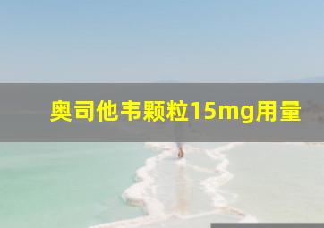 奥司他韦颗粒15mg用量