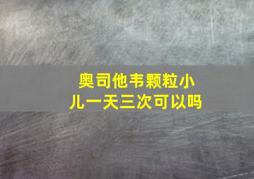 奥司他韦颗粒小儿一天三次可以吗