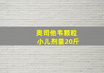 奥司他韦颗粒小儿剂量20斤