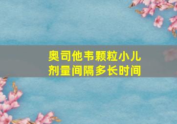 奥司他韦颗粒小儿剂量间隔多长时间