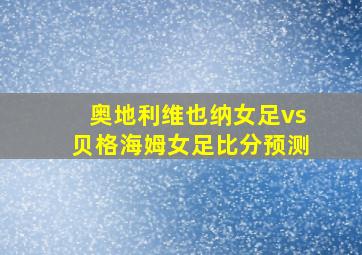 奥地利维也纳女足vs贝格海姆女足比分预测