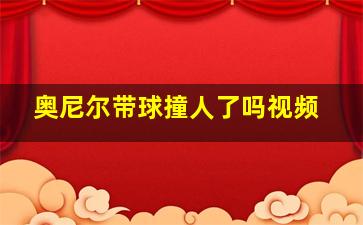 奥尼尔带球撞人了吗视频