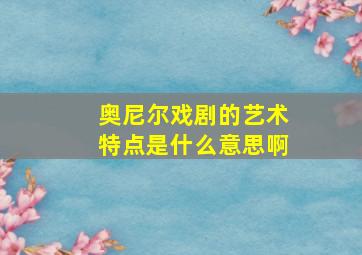 奥尼尔戏剧的艺术特点是什么意思啊