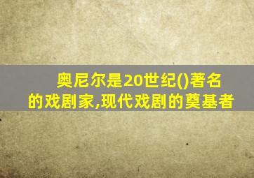 奥尼尔是20世纪()著名的戏剧家,现代戏剧的奠基者