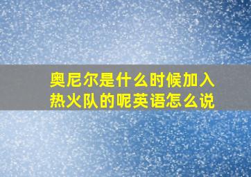 奥尼尔是什么时候加入热火队的呢英语怎么说