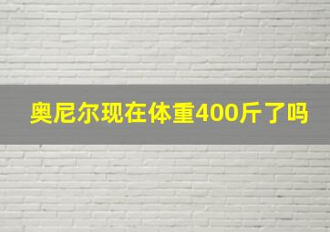 奥尼尔现在体重400斤了吗