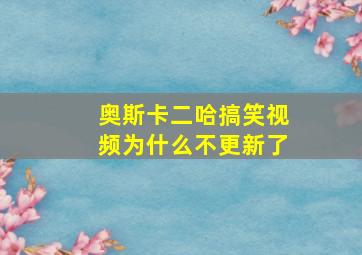 奥斯卡二哈搞笑视频为什么不更新了