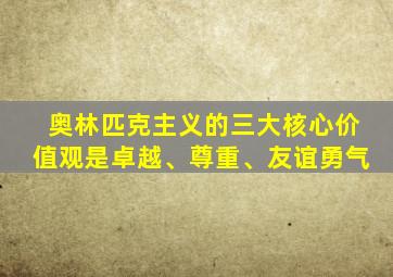 奥林匹克主义的三大核心价值观是卓越、尊重、友谊勇气