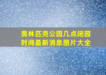 奥林匹克公园几点闭园时间最新消息图片大全