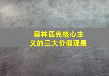 奥林匹克核心主义的三大价值观是