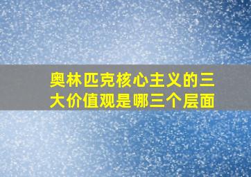 奥林匹克核心主义的三大价值观是哪三个层面