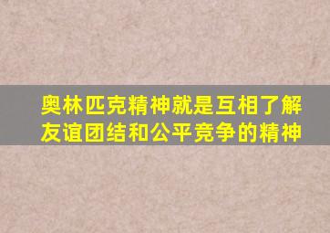 奥林匹克精神就是互相了解友谊团结和公平竞争的精神