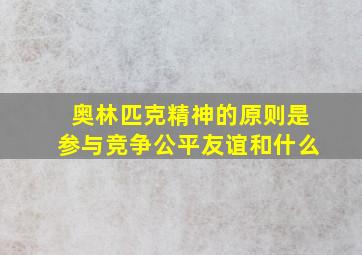 奥林匹克精神的原则是参与竞争公平友谊和什么