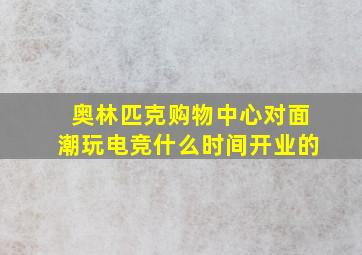 奥林匹克购物中心对面潮玩电竞什么时间开业的