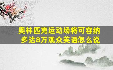 奥林匹克运动场将可容纳多达8万观众英语怎么说