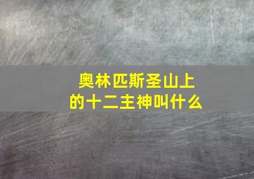 奥林匹斯圣山上的十二主神叫什么