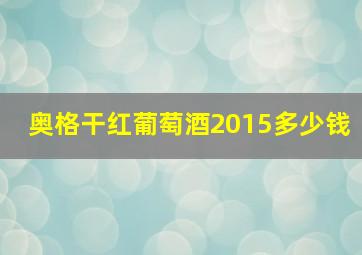 奥格干红葡萄酒2015多少钱