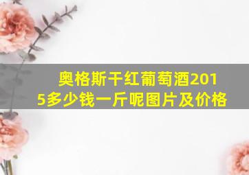 奥格斯干红葡萄酒2015多少钱一斤呢图片及价格