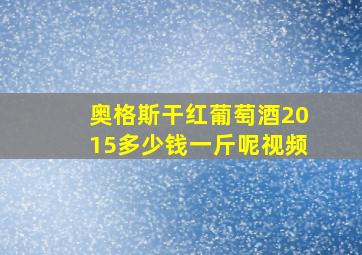 奥格斯干红葡萄酒2015多少钱一斤呢视频