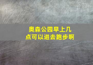 奥森公园早上几点可以进去跑步啊