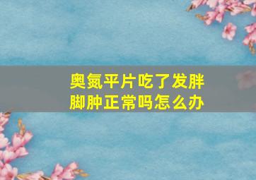 奥氮平片吃了发胖脚肿正常吗怎么办