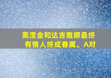 奥涅金和达吉雅娜最终有情人终成眷属。A对