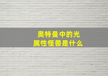 奥特曼中的光属性怪兽是什么