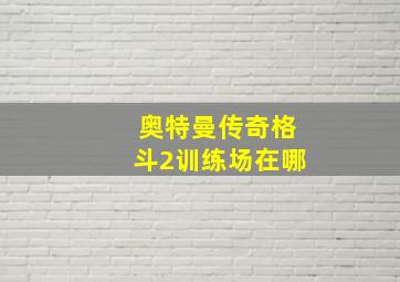 奥特曼传奇格斗2训练场在哪