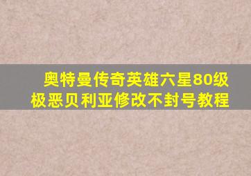 奥特曼传奇英雄六星80级极恶贝利亚修改不封号教程