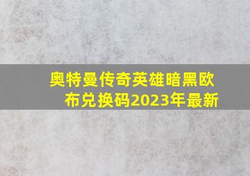 奥特曼传奇英雄暗黑欧布兑换码2023年最新