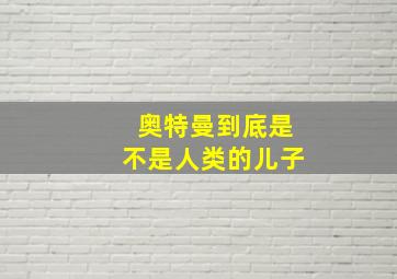 奥特曼到底是不是人类的儿子