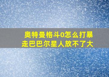 奥特曼格斗0怎么打暴走巴巴尔星人放不了大