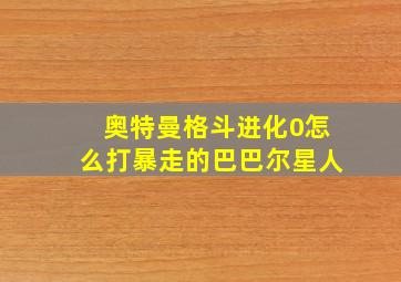 奥特曼格斗进化0怎么打暴走的巴巴尔星人