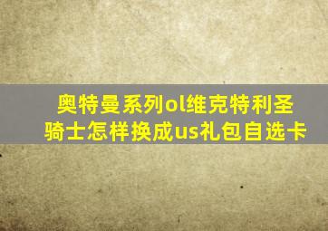 奥特曼系列ol维克特利圣骑士怎样换成us礼包自选卡