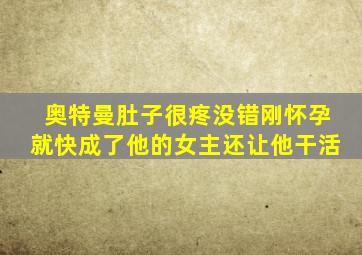 奥特曼肚子很疼没错刚怀孕就快成了他的女主还让他干活