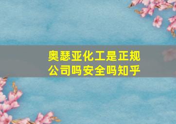 奥瑟亚化工是正规公司吗安全吗知乎