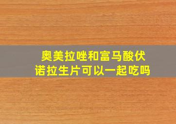 奥美拉唑和富马酸伏诺拉生片可以一起吃吗