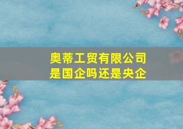 奥蒂工贸有限公司是国企吗还是央企