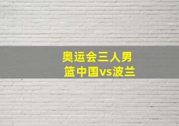 奥运会三人男篮中国vs波兰