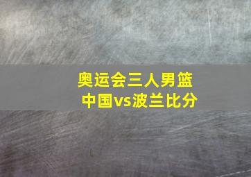 奥运会三人男篮中国vs波兰比分