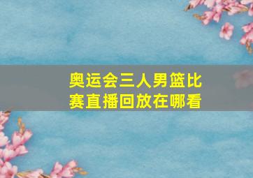 奥运会三人男篮比赛直播回放在哪看