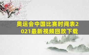 奥运会中国比赛时间表2021最新视频回放下载