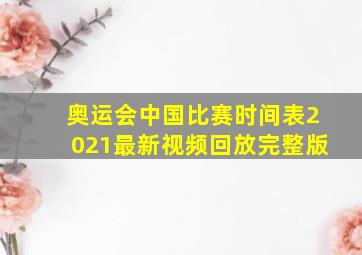 奥运会中国比赛时间表2021最新视频回放完整版