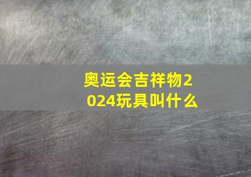 奥运会吉祥物2024玩具叫什么