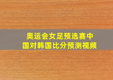 奥运会女足预选赛中国对韩国比分预测视频