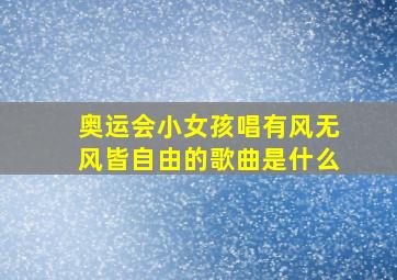 奥运会小女孩唱有风无风皆自由的歌曲是什么