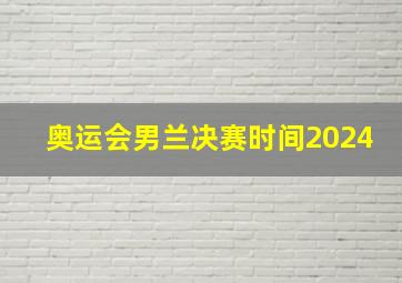 奥运会男兰决赛时间2024