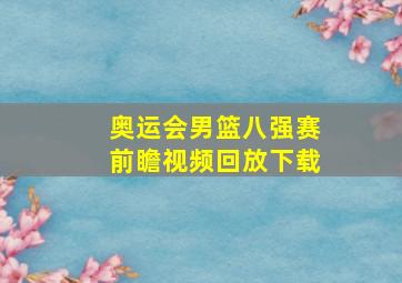 奥运会男篮八强赛前瞻视频回放下载